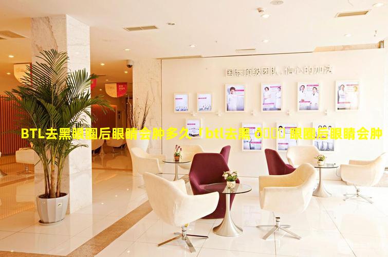 BTL去黑眼圈后眼睛会肿多久「btl去黑 🍁 眼圈后眼睛会肿多久」